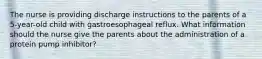 The nurse is providing discharge instructions to the parents of a 5-year-old child with gastroesophageal reflux. What information should the nurse give the parents about the administration of a protein pump inhibitor?