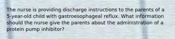 The nurse is providing discharge instructions to the parents of a 5-year-old child with gastroesophageal reflux. What information should the nurse give the parents about the administration of a protein pump inhibitor?