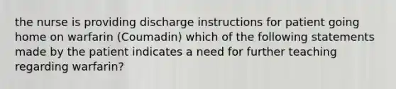 the nurse is providing discharge instructions for patient going home on warfarin (Coumadin) which of the following statements made by the patient indicates a need for further teaching regarding warfarin?