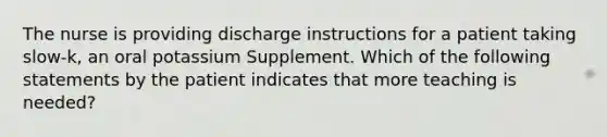 The nurse is providing discharge instructions for a patient taking slow-k, an oral potassium Supplement. Which of the following statements by the patient indicates that more teaching is needed?