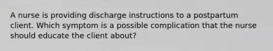 A nurse is providing discharge instructions to a postpartum client. Which symptom is a possible complication that the nurse should educate the client about?