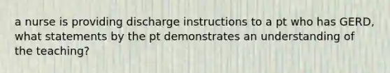 a nurse is providing discharge instructions to a pt who has GERD, what statements by the pt demonstrates an understanding of the teaching?