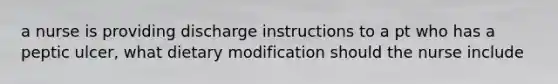 a nurse is providing discharge instructions to a pt who has a peptic ulcer, what dietary modification should the nurse include