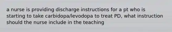 a nurse is providing discharge instructions for a pt who is starting to take carbidopa/levodopa to treat PD, what instruction should the nurse include in the teaching