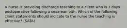 A nurse is providing discharge teaching to a client who is 3 days postoperative following a cesarean bith. Which of the following client statements should indicate to the nurse the teaching is effective? (SATA)