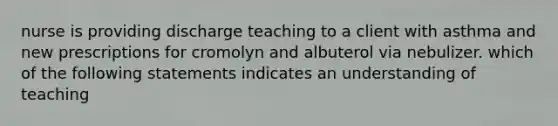 nurse is providing discharge teaching to a client with asthma and new prescriptions for cromolyn and albuterol via nebulizer. which of the following statements indicates an understanding of teaching