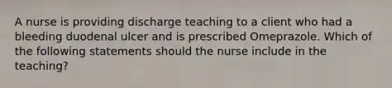 A nurse is providing discharge teaching to a client who had a bleeding duodenal ulcer and is prescribed Omeprazole. Which of the following statements should the nurse include in the teaching?