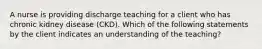 A nurse is providing discharge teaching for a client who has chronic kidney disease (CKD). Which of the following statements by the client indicates an understanding of the teaching?