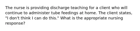 The nurse is providing discharge teaching for a client who will continue to administer tube feedings at home. The client states, "I don't think I can do this." What is the appropriate nursing response?