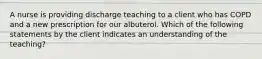 A nurse is providing discharge teaching to a client who has COPD and a new prescription for our albuterol. Which of the following statements by the client indicates an understanding of the teaching?