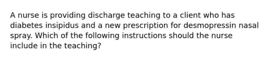 A nurse is providing discharge teaching to a client who has diabetes insipidus and a new prescription for desmopressin nasal spray. Which of the following instructions should the nurse include in the teaching?