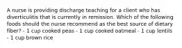 A nurse is providing discharge teaching for a client who has diverticulitis that is currently in remission. Which of the following foods should the nurse recommend as the best source of dietary fiber? - 1 cup cooked peas - 1 cup cooked oatmeal - 1 cup lentils - 1 cup brown rice