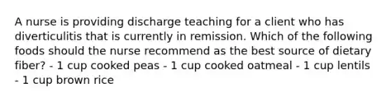 A nurse is providing discharge teaching for a client who has diverticulitis that is currently in remission. Which of the following foods should the nurse recommend as the best source of dietary fiber? - 1 cup cooked peas - 1 cup cooked oatmeal - 1 cup lentils - 1 cup brown rice