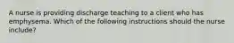 A nurse is providing discharge teaching to a client who has emphysema. Which of the following instructions should the nurse include?