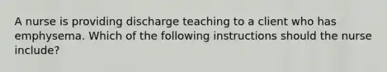 A nurse is providing discharge teaching to a client who has emphysema. Which of the following instructions should the nurse include?