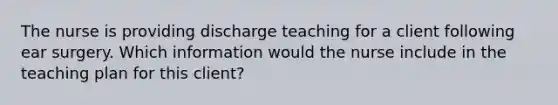 The nurse is providing discharge teaching for a client following ear surgery. Which information would the nurse include in the teaching plan for this client?