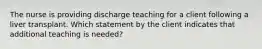 The nurse is providing discharge teaching for a client following a liver transplant. Which statement by the client indicates that additional teaching is needed?