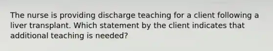 The nurse is providing discharge teaching for a client following a liver transplant. Which statement by the client indicates that additional teaching is needed?