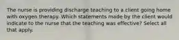 The nurse is providing discharge teaching to a client going home with oxygen therapy. Which statements made by the client would indicate to the nurse that the teaching was effective? Select all that apply.