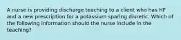 A nurse is providing discharge teaching to a client who has HF and a new prescription for a potassium sparing diuretic. Which of the following information should the nurse include in the teaching?