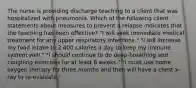 The nurse is providing discharge teaching to a client that was hospitalized with pneumonia. Which of the following client statements about measures to prevent a relapse indicates that the teaching has been effective? "I will seek immediate medical treatment for any upper respiratory infections." "I will increase my food intake to 2 400 calories a day to keep my immune system well." "I should continue to do deep-breathing and coughing exercises for at least 6 weeks." "I must use home oxygen therapy for three months and then will have a chest x-ray to re-evaluate."