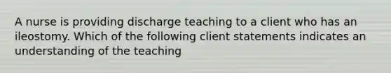 A nurse is providing discharge teaching to a client who has an ileostomy. Which of the following client statements indicates an understanding of the teaching