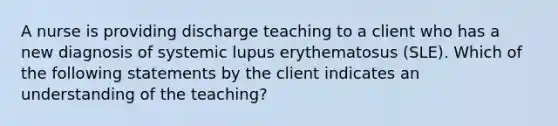 A nurse is providing discharge teaching to a client who has a new diagnosis of systemic lupus erythematosus (SLE). Which of the following statements by the client indicates an understanding of the teaching?