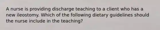 A nurse is providing discharge teaching to a client who has a new ileostomy. Which of the following dietary guidelines should the nurse include in the teaching?