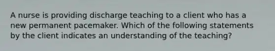 A nurse is providing discharge teaching to a client who has a new permanent pacemaker. Which of the following statements by the client indicates an understanding of the teaching?