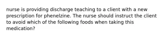 nurse is providing discharge teaching to a client with a new prescription for phenelzine. The nurse should instruct the client to avoid which of the following foods when taking this medication?