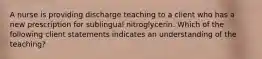 A nurse is providing discharge teaching to a client who has a new prescription for sublingual nitroglycerin. Which of the following client statements indicates an understanding of the teaching?