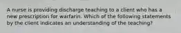 A nurse is providing discharge teaching to a client who has a new prescription for warfarin. Which of the following statements by the client indicates an understanding of the teaching?