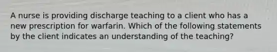 A nurse is providing discharge teaching to a client who has a new prescription for warfarin. Which of the following statements by the client indicates an understanding of the teaching?