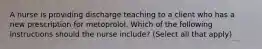 A nurse is providing discharge teaching to a client who has a new prescription for metoprolol. Which of the following instructions should the nurse include? (Select all that apply)