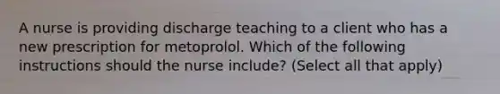 A nurse is providing discharge teaching to a client who has a new prescription for metoprolol. Which of the following instructions should the nurse include? (Select all that apply)