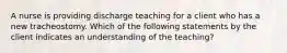 A nurse is providing discharge teaching for a client who has a new tracheostomy. Which of the following statements by the client indicates an understanding of the teaching?