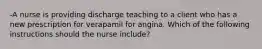 -A nurse is providing discharge teaching to a client who has a new prescription for verapamil for angina. Which of the following instructions should the nurse include?