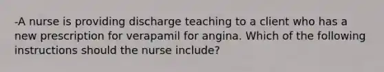 -A nurse is providing discharge teaching to a client who has a new prescription for verapamil for angina. Which of the following instructions should the nurse include?