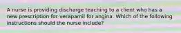 A nurse is providing discharge teaching to a client who has a new prescription for verapamil for angina. Which of the following instructions should the nurse include?