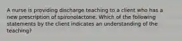 A nurse is providing discharge teaching to a client who has a new prescription of spironolactone. Which of the following statements by the client indicates an understanding of the teaching?