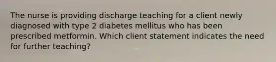 The nurse is providing discharge teaching for a client newly diagnosed with type 2 diabetes mellitus who has been prescribed metformin. Which client statement indicates the need for further teaching?