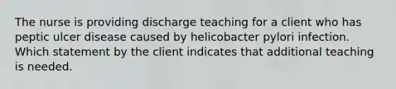 The nurse is providing discharge teaching for a client who has peptic ulcer disease caused by helicobacter pylori infection. Which statement by the client indicates that additional teaching is needed.