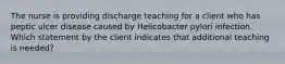 The nurse is providing discharge teaching for a client who has peptic ulcer disease caused by Helicobacter pylori infection. Which statement by the client indicates that additional teaching is needed?