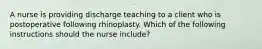 A nurse is providing discharge teaching to a client who is postoperative following rhinoplasty. Which of the following instructions should the nurse include?