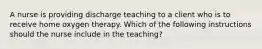 A nurse is providing discharge teaching to a client who is to receive home oxygen therapy. Which of the following instructions should the nurse include in the teaching?