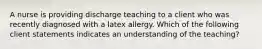 A nurse is providing discharge teaching to a client who was recently diagnosed with a latex allergy. Which of the following client statements indicates an understanding of the teaching?