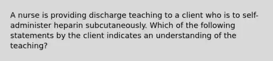 A nurse is providing discharge teaching to a client who is to self-administer heparin subcutaneously. Which of the following statements by the client indicates an understanding of the teaching?