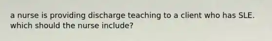 a nurse is providing discharge teaching to a client who has SLE. which should the nurse include?