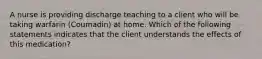 A nurse is providing discharge teaching to a client who will be taking warfarin (Coumadin) at home. Which of the following statements indicates that the client understands the effects of this medication?