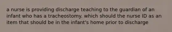 a nurse is providing discharge teaching to the guardian of an infant who has a tracheostomy. which should the nurse ID as an item that should be in the infant's home prior to discharge